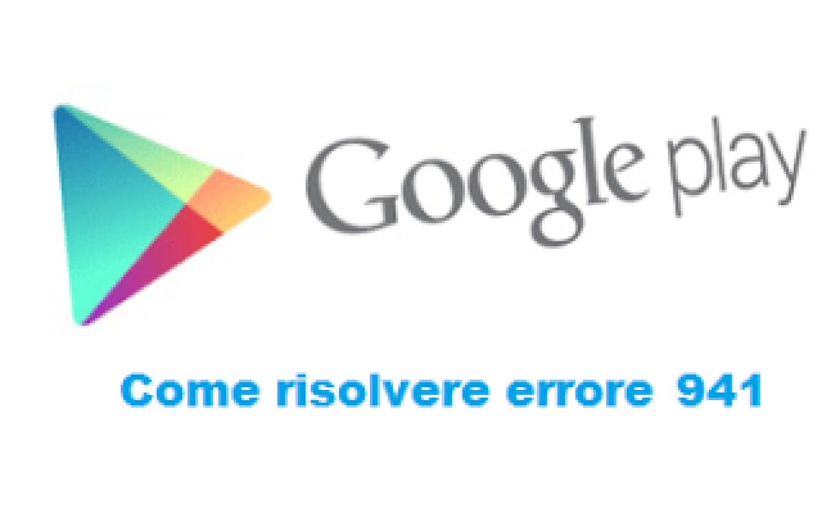 Errore 941 Google Play Store: ecco la soluzione - 